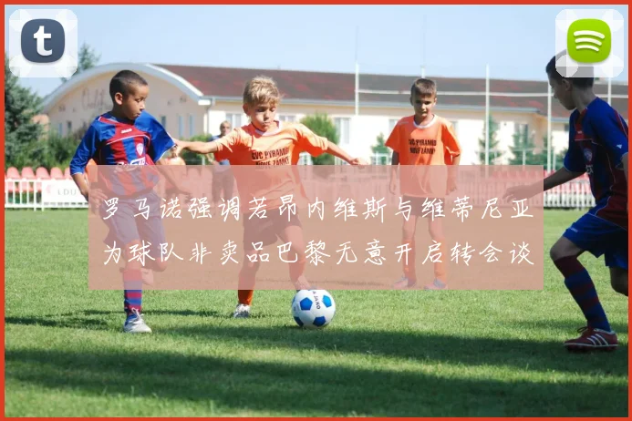罗马诺强调若昂内维斯与维蒂尼亚为球队非卖品巴黎无意开启转会谈判