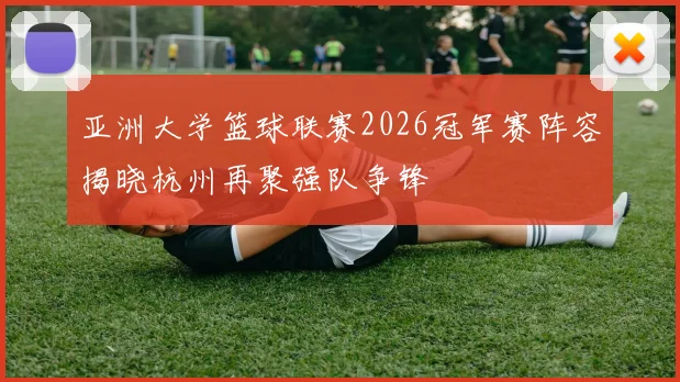 亚洲大学篮球联赛2026冠军赛阵容揭晓杭州再聚强队争锋