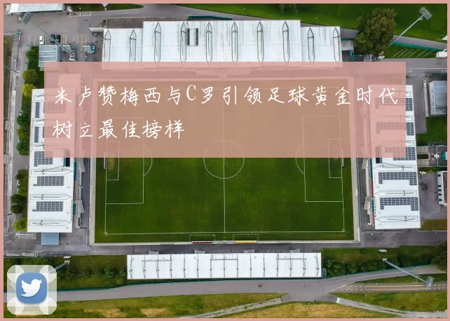 米卢赞梅西与C罗引领足球黄金时代树立最佳榜样