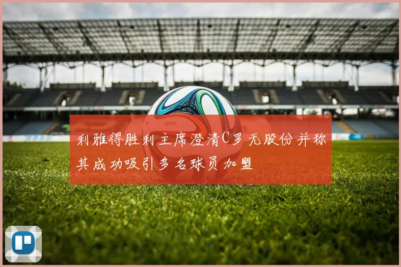 利雅得胜利主席澄清C罗无股份并称其成功吸引多名球员加盟