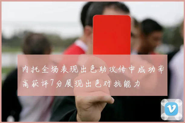 内托全场表现出色助攻传中成功率高获评7分展现出色对抗能力