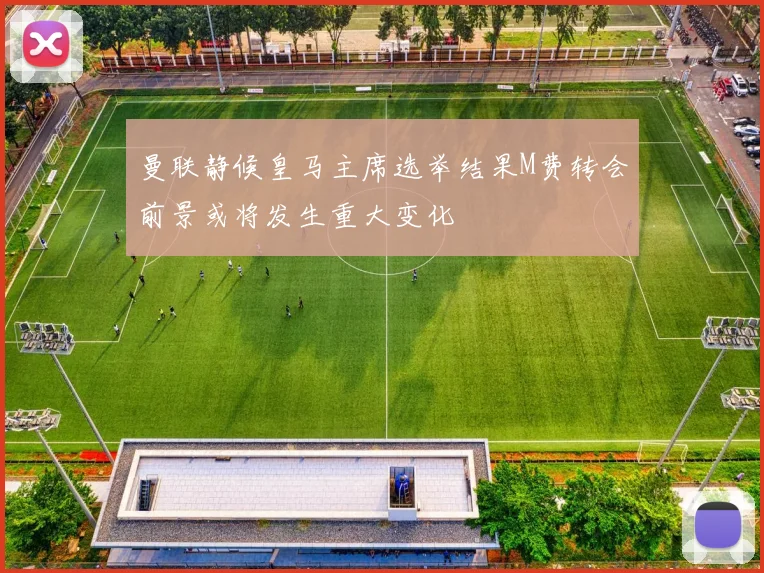 曼联静候皇马主席选举结果M费转会前景或将发生重大变化