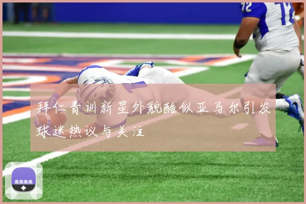 拜仁青训新星外貌酷似亚马尔引发球迷热议与关注