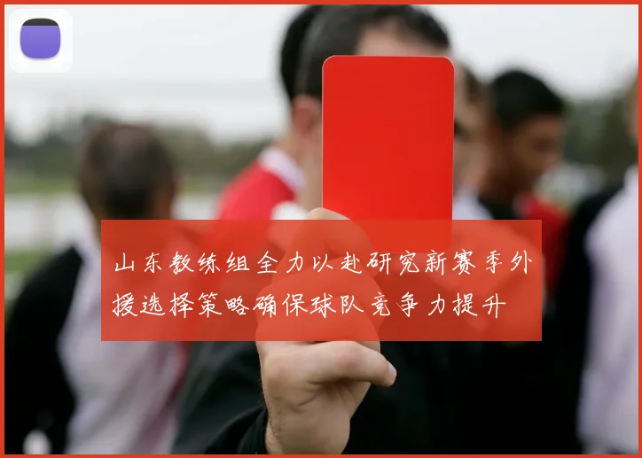 山东教练组全力以赴研究新赛季外援选择策略确保球队竞争力提升