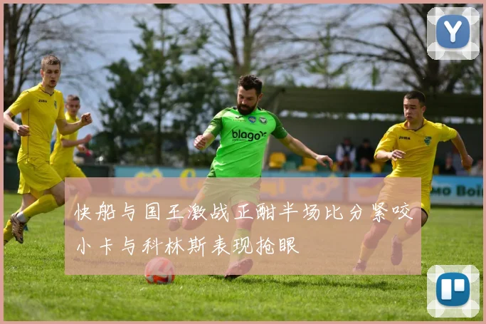 快船与国王激战正酣半场比分紧咬小卡与科林斯表现抢眼
