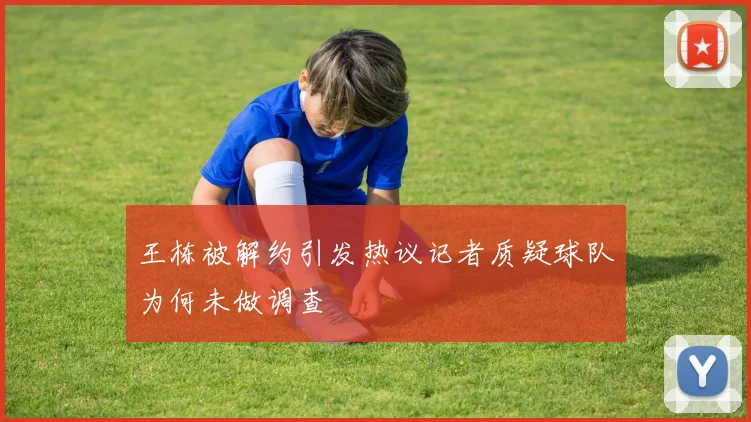 王栋被解约引发热议记者质疑球队为何未做调查