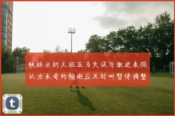 铁林分析文班亚马失误与激进表现认为米奇约翰逊应及时叫暂停调整战术