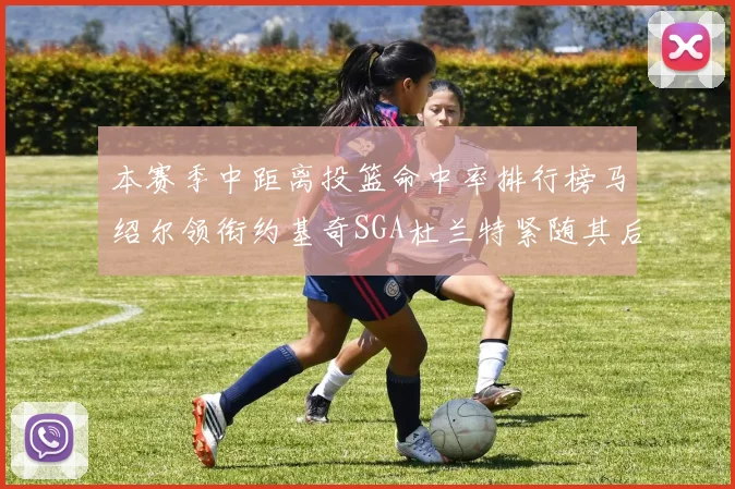 本赛季中距离投篮命中率排行榜马绍尔领衔约基奇SGA杜兰特紧随其后