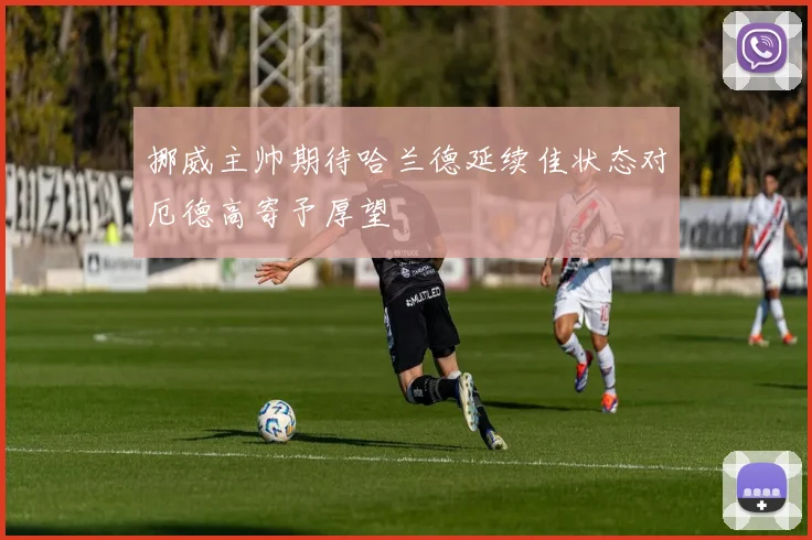 挪威主帅期待哈兰德延续佳状态对厄德高寄予厚望