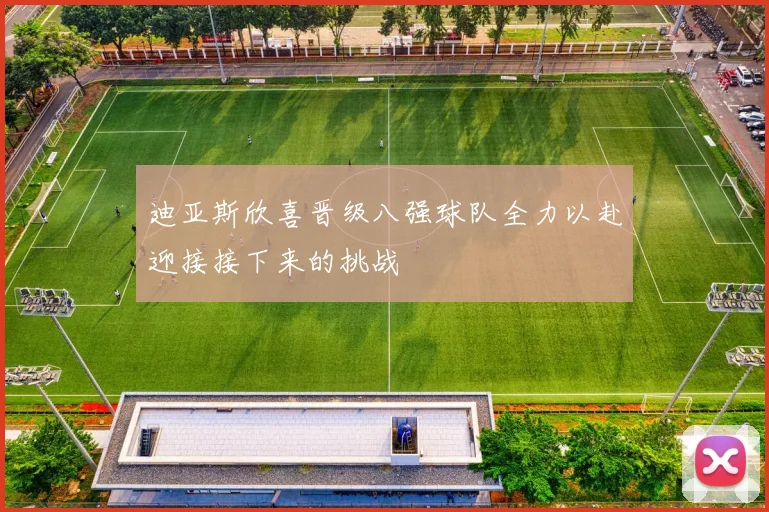 迪亚斯欣喜晋级八强球队全力以赴迎接接下来的挑战