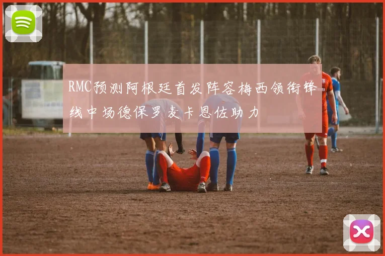 RMC预测阿根廷首发阵容梅西领衔锋线中场德保罗麦卡恩佐助力