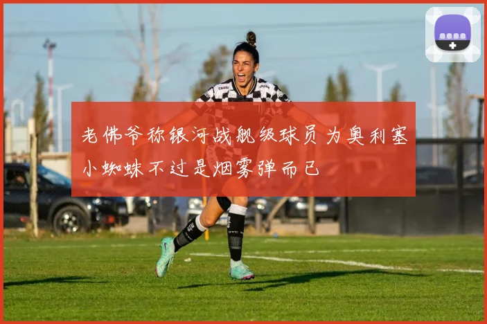 老佛爷称银河战舰级球员为奥利塞小蜘蛛不过是烟雾弹而已