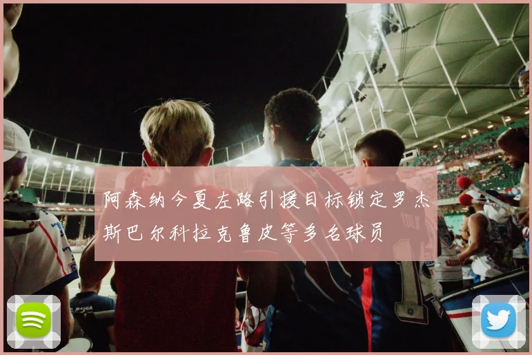 阿森纳今夏左路引援目标锁定罗杰斯巴尔科拉克鲁皮等多名球员