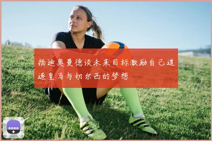 扬迪奥曼德谈未来目标激励自己追逐皇马与切尔西的梦想