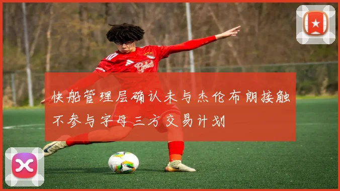 快船管理层确认未与杰伦布朗接触不参与字母三方交易计划