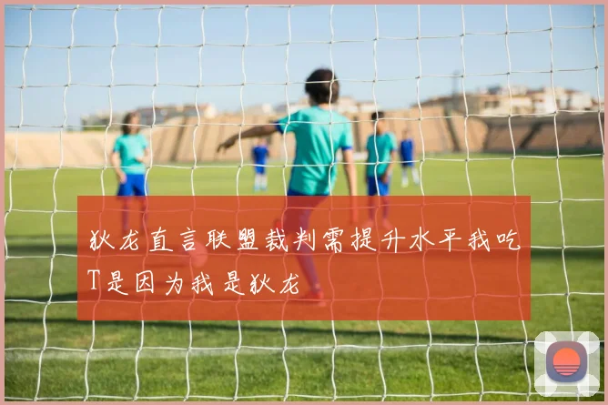 狄龙直言联盟裁判需提升水平我吃T是因为我是狄龙