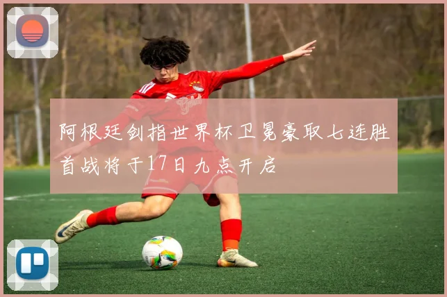 阿根廷剑指世界杯卫冕豪取七连胜首战将于17日九点开启