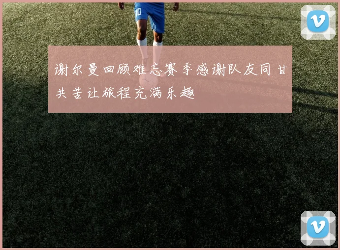 谢尔曼回顾难忘赛季感谢队友同甘共苦让旅程充满乐趣