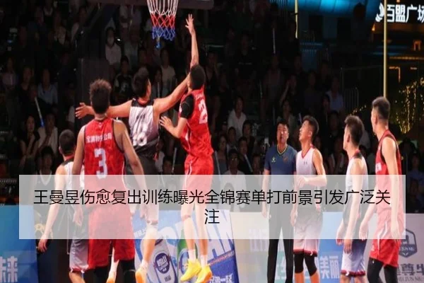 王曼昱伤愈复出训练曝光全锦赛单打前景引发广泛关注